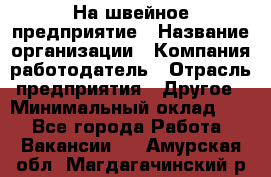 На швейное предприятие › Название организации ­ Компания-работодатель › Отрасль предприятия ­ Другое › Минимальный оклад ­ 1 - Все города Работа » Вакансии   . Амурская обл.,Магдагачинский р-н